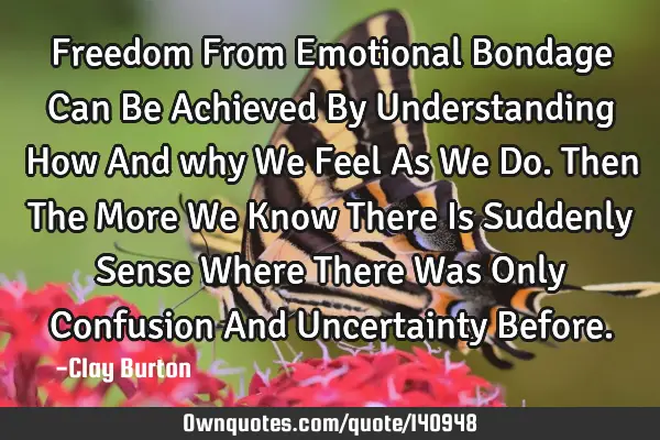 Freedom From Emotional Bondage Can Be Achieved By Understanding How And why We Feel As We Do. Then T