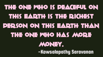 The one who is peaceful on this Earth is the richest person on this Earth than the one who has more