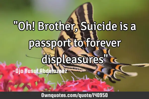"Oh! Brother, Suicide is a passport to forever displeasures"