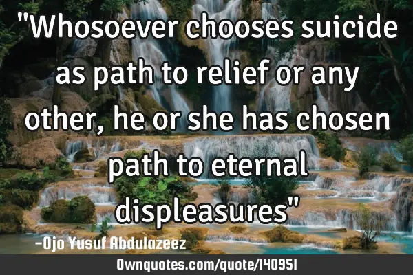 "Whosoever chooses suicide as path to relief or any other, he or she has chosen path to eternal