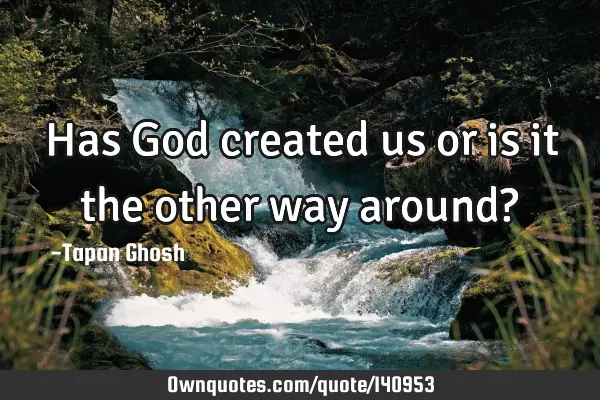Has God created us or is it the other way around?