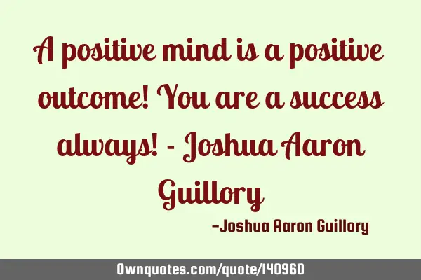 A positive mind is a positive outcome! You are a success always! - Joshua Aaron G