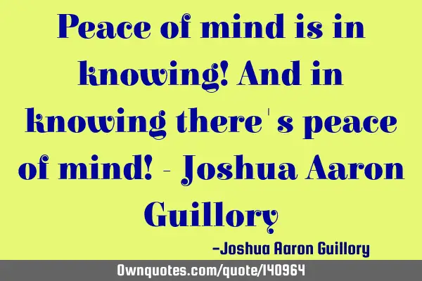 Peace of mind is in knowing! And in knowing there