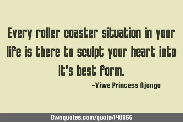 Every roller coaster situation in your life is there to sculpt your heart into it