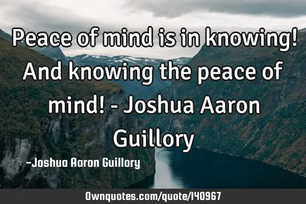 Peace of mind is in knowing! And knowing the peace of mind! - Joshua Aaron G