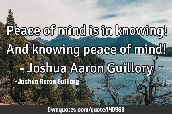 Peace of mind is in knowing! And knowing peace of mind! - Joshua Aaron G