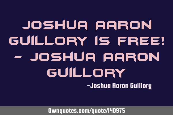 Joshua Aaron Guillory is free! - Joshua Aaron G