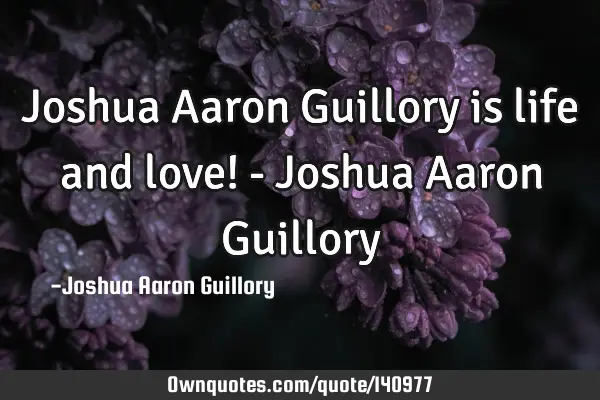 Joshua Aaron Guillory is life and love! - Joshua Aaron G