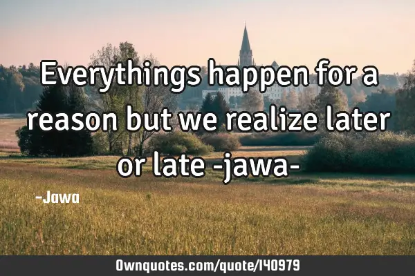 Everythings happen for a reason but we realize later or late -jawa-