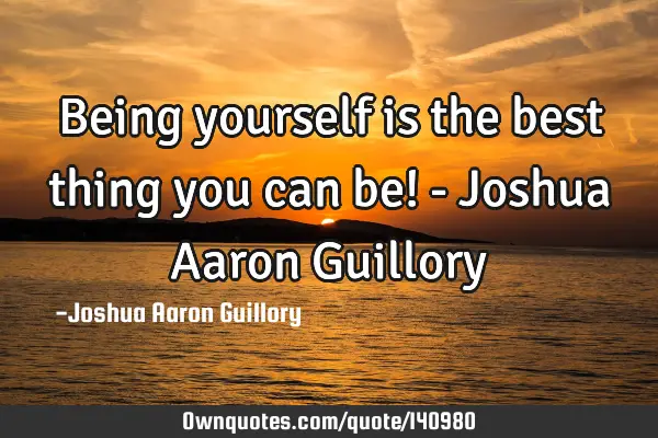 Being yourself is the best thing you can be! - Joshua Aaron G