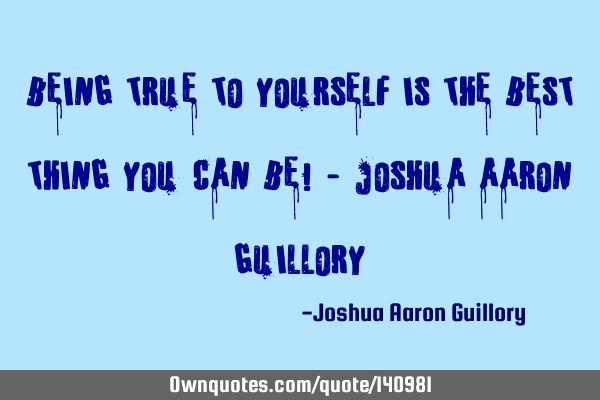 Being true to yourself is the best thing you can be! - Joshua Aaron G