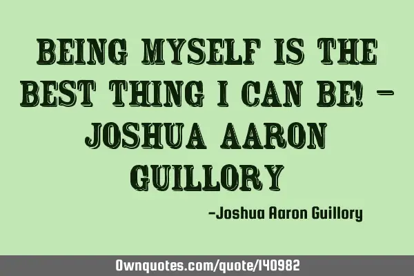 Being myself is the best thing I can be! - Joshua Aaron G