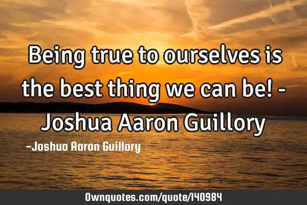 Being true to ourselves is the best thing we can be! - Joshua Aaron G