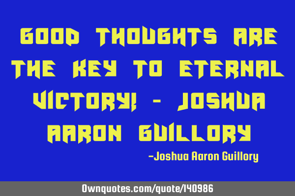 Good thoughts are the key to eternal victory! - Joshua Aaron G