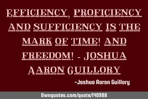 Efficiency, proficiency and sufficiency is the mark of time! and freedom! - Joshua Aaron G