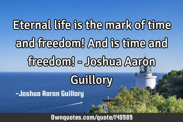 Eternal life is the mark of time and freedom! And is time and freedom! - Joshua Aaron G