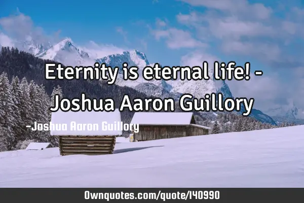 Eternity is eternal life! - Joshua Aaron G