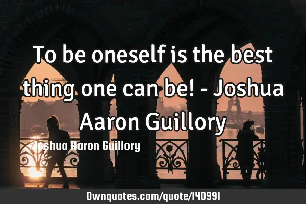 To be oneself is the best thing one can be! - Joshua Aaron G