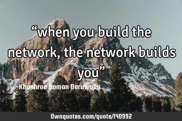 “when you build the network, the network builds you”