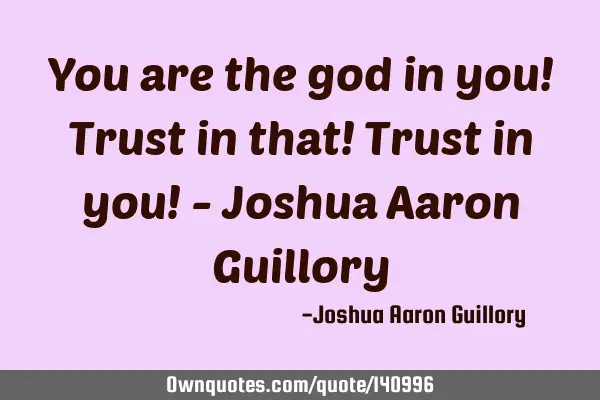 You are the god in you! Trust in that! Trust in you! - Joshua Aaron G