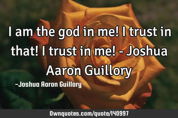 I am the god in me! I trust in that! I trust in me! - Joshua Aaron G