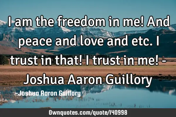 I am the freedom in me! And peace and love and etc. I trust in that! I trust in me! - Joshua Aaron G