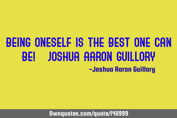 Being oneself is the best one can be! - Joshua Aaron G