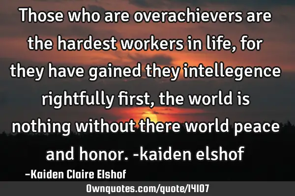 Those who are overachievers are the hardest workers in life , for they have gained they