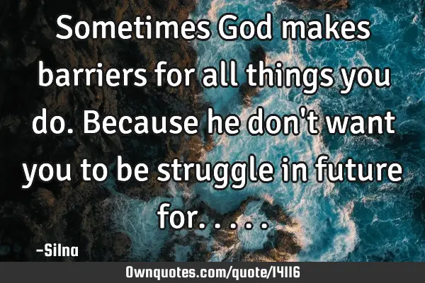 Sometimes God makes barriers for all things you do.Because he don