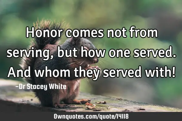 Honor comes not from serving, but how one served. And whom they served with!