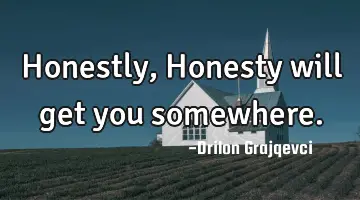 Honestly, Honesty will get you somewhere.