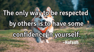 The only way to be respected by others is to have some confidence in