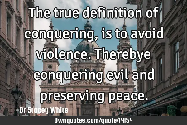 The true definition of conquering, is to avoid violence. Therebye conquering evil and preserving