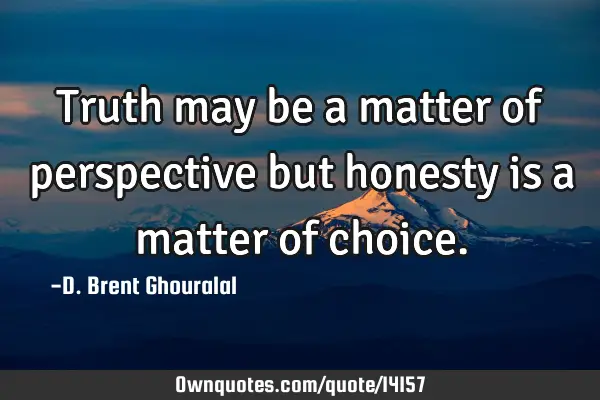 Truth may be a matter of perspective but honesty is a matter of