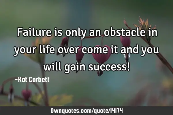 Failure is only an obstacle in your life over come it and you will gain success!