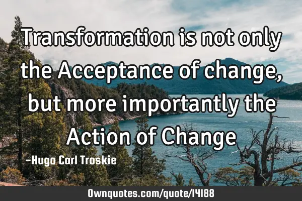 Transformation is not only the Acceptance of change, but more importantly the Action of C