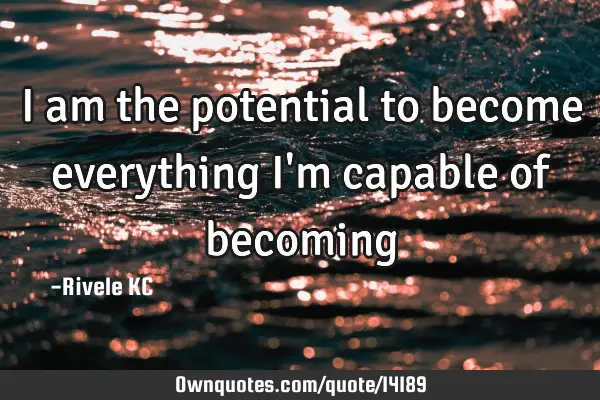 I am the potential to become everything I