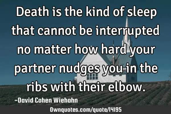 Death is the kind of sleep that cannot be interrupted no matter how hard your partner nudges you in