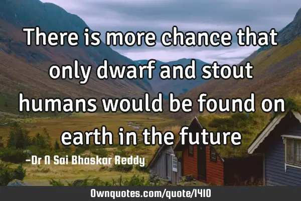 There is more chance that only dwarf and stout humans would be found on earth in the