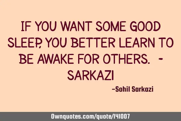 If you want some good sleep, you better learn to be awake for others. -