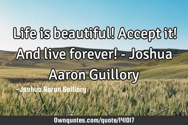 Life is beautiful! Accept it! And live forever! - Joshua Aaron G