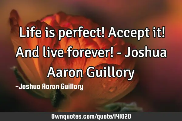 Life is perfect! Accept it! And live forever! - Joshua Aaron G