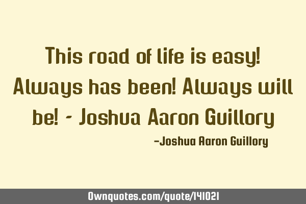 This road of life is easy! Always has been! Always will be! - Joshua Aaron G