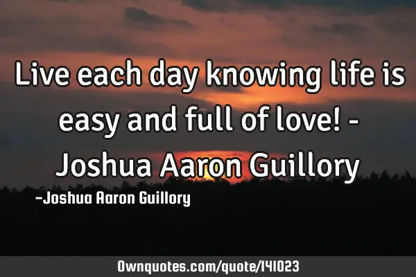 Live each day knowing life is easy and full of love! - Joshua Aaron G