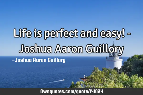 Life is perfect and easy! - Joshua Aaron G
