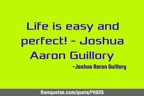 Life is easy and perfect! - Joshua Aaron G