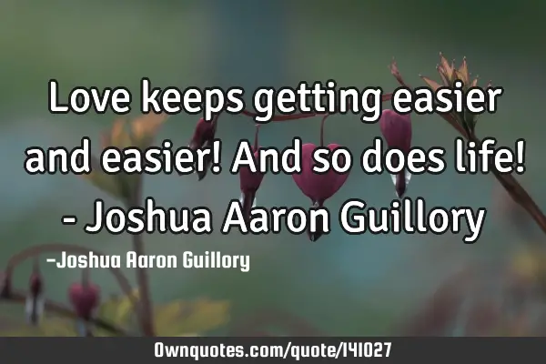 Love keeps getting easier and easier! And so does life! - Joshua Aaron G