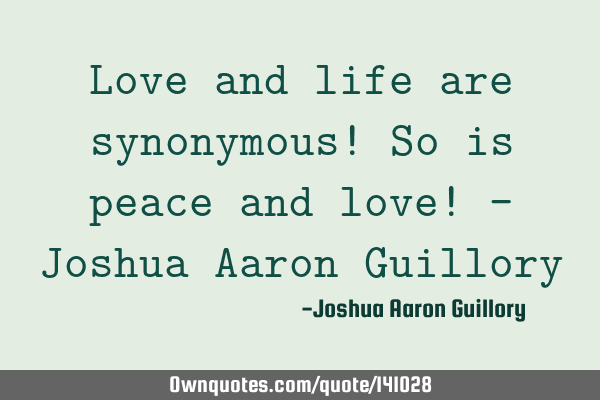 Love and life are synonymous! So is peace and love! - Joshua Aaron G