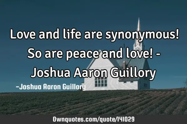 Love and life are synonymous! So are peace and love! - Joshua Aaron G