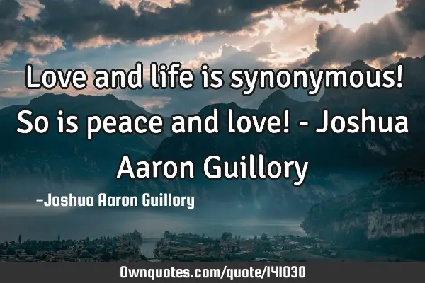 Love and life is synonymous! So is peace and love! - Joshua Aaron G
